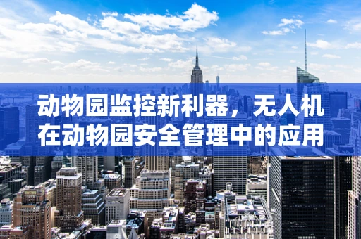 动物园监控新利器，无人机在动物园安全管理中的应用挑战？