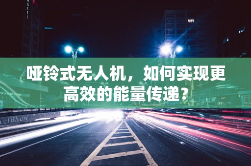 哑铃式无人机，如何实现更高效的能量传递？