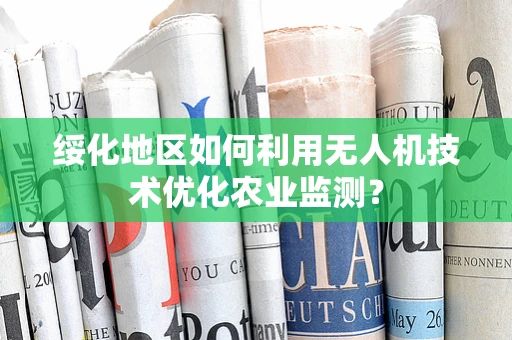 绥化地区如何利用无人机技术优化农业监测？