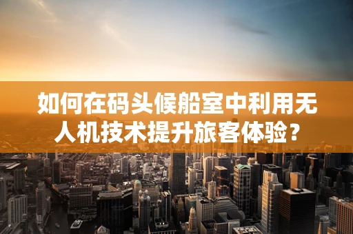 如何在码头候船室中利用无人机技术提升旅客体验？
