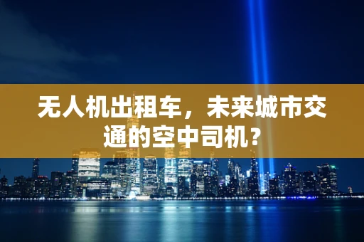 无人机出租车，未来城市交通的空中司机？