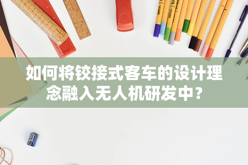 如何将铰接式客车的设计理念融入无人机研发中？