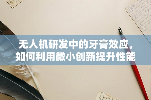 无人机研发中的牙膏效应，如何利用微小创新提升性能？