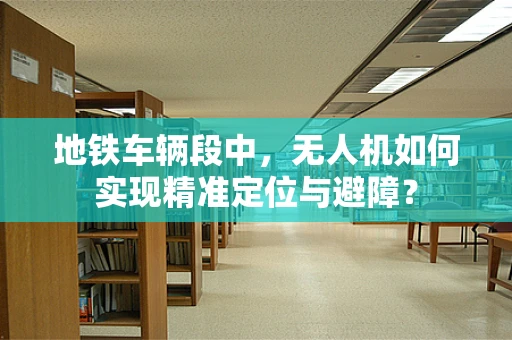 地铁车辆段中，无人机如何实现精准定位与避障？