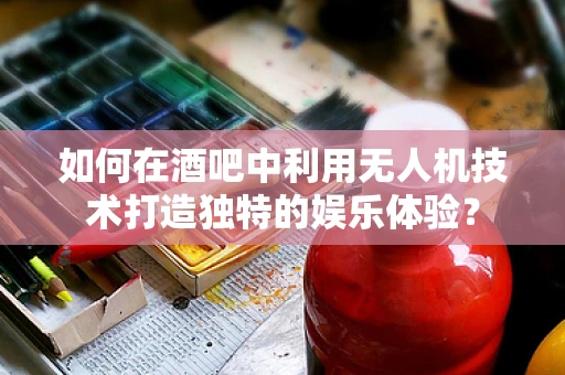 如何在酒吧中利用无人机技术打造独特的娱乐体验？
