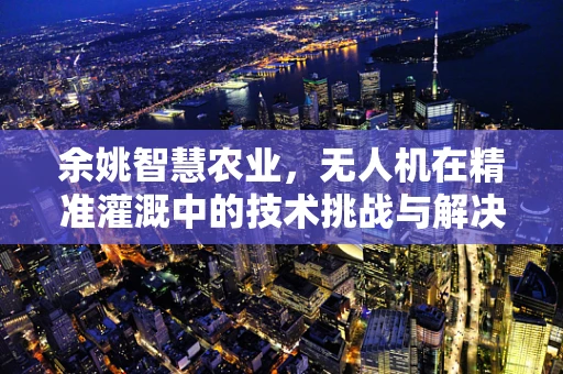 余姚智慧农业，无人机在精准灌溉中的技术挑战与解决方案