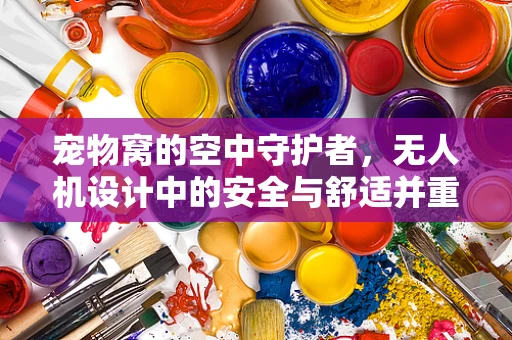 宠物窝的空中守护者，无人机设计中的安全与舒适并重