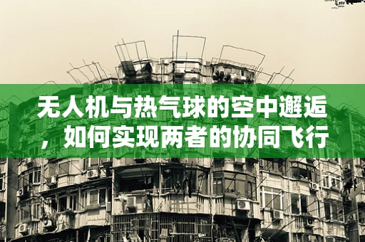 无人机与热气球的空中邂逅，如何实现两者的协同飞行？