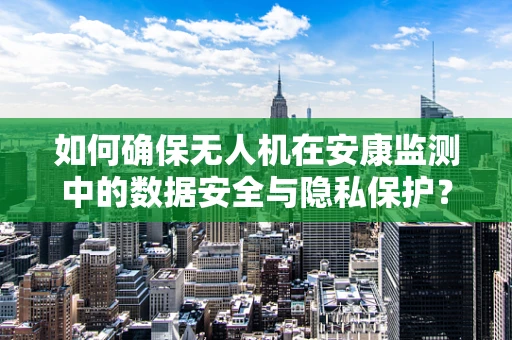 如何确保无人机在安康监测中的数据安全与隐私保护？