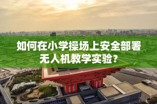 如何在小学操场上安全部署无人机教学实验？