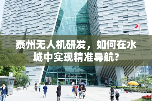 泰州无人机研发，如何在水城中实现精准导航？