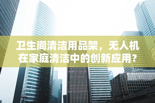 卫生间清洁用品架，无人机在家庭清洁中的创新应用？