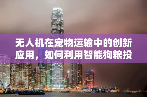 无人机在宠物运输中的创新应用，如何利用智能狗粮投送技术提升宠物安全与舒适度？