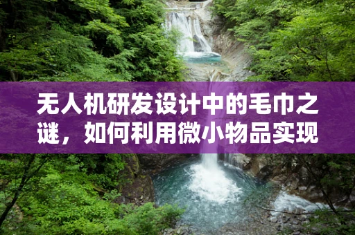 无人机研发设计中的毛巾之谜，如何利用微小物品实现高效维护？