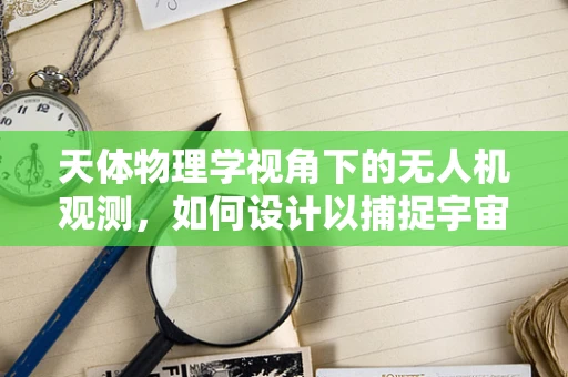 天体物理学视角下的无人机观测，如何设计以捕捉宇宙奥秘？