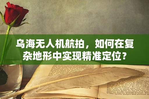 乌海无人机航拍，如何在复杂地形中实现精准定位？