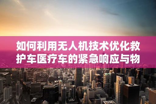 如何利用无人机技术优化救护车医疗车的紧急响应与物资配送？
