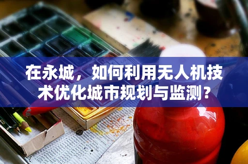 在永城，如何利用无人机技术优化城市规划与监测？