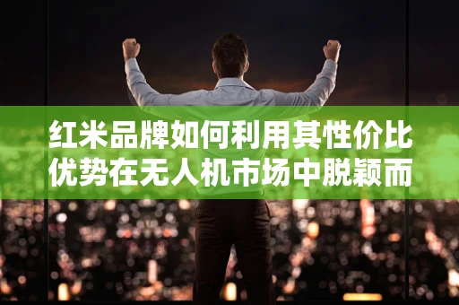 红米品牌如何利用其性价比优势在无人机市场中脱颖而出？