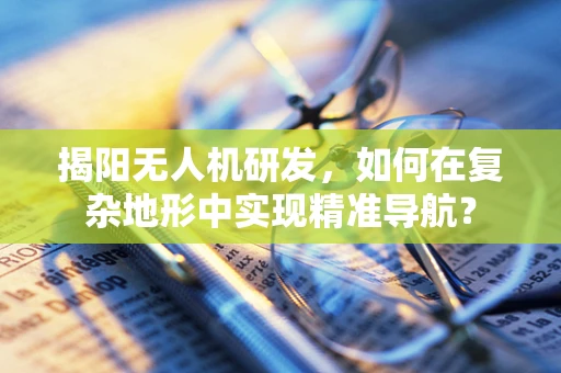 揭阳无人机研发，如何在复杂地形中实现精准导航？