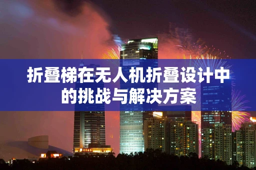 折叠梯在无人机折叠设计中的挑战与解决方案
