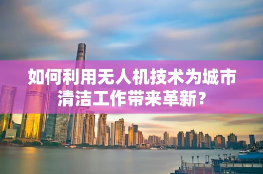 如何利用无人机技术为城市清洁工作带来革新？
