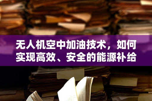 无人机空中加油技术，如何实现高效、安全的能源补给？