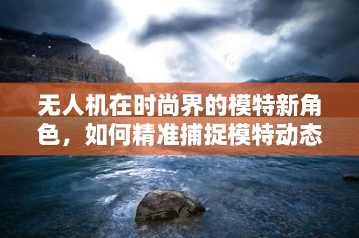 无人机在时尚界的模特新角色，如何精准捕捉模特动态？