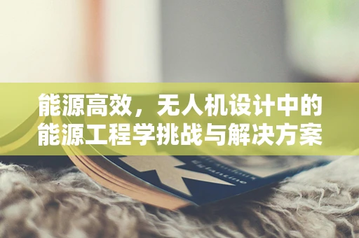 能源高效，无人机设计中的能源工程学挑战与解决方案