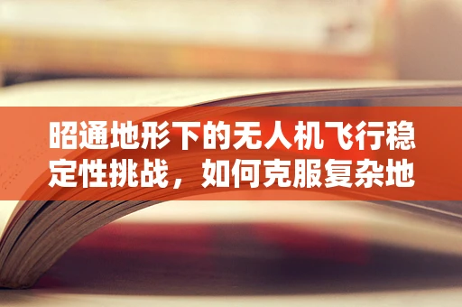 昭通地形下的无人机飞行稳定性挑战，如何克服复杂地形的飞行难题？