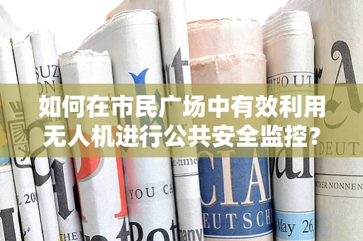 如何在市民广场中有效利用无人机进行公共安全监控？