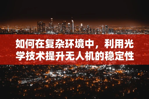 如何在复杂环境中，利用光学技术提升无人机的稳定性和精准度？