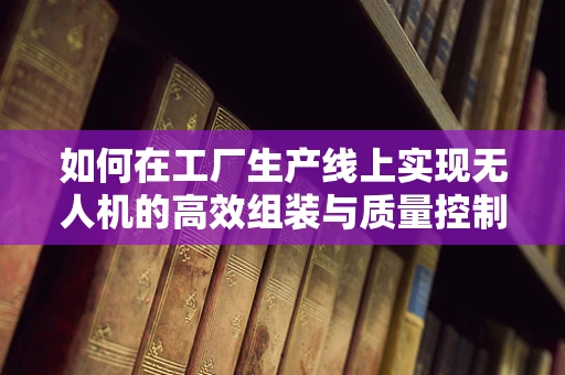 如何在工厂生产线上实现无人机的高效组装与质量控制？