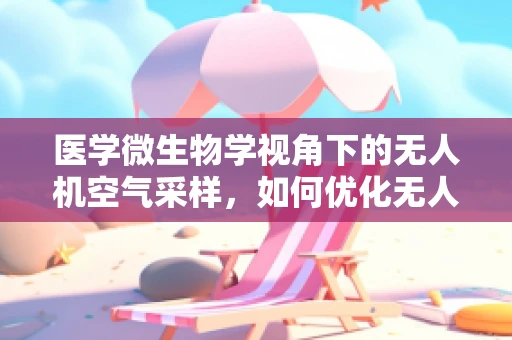 医学微生物学视角下的无人机空气采样，如何优化无人机在微生物监测中的应用？