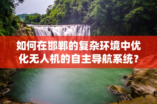 如何在邯郸的复杂环境中优化无人机的自主导航系统？