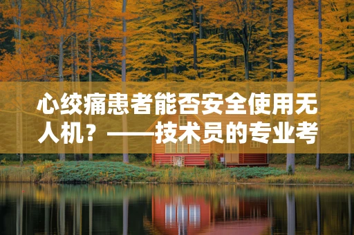心绞痛患者能否安全使用无人机？——技术员的专业考量