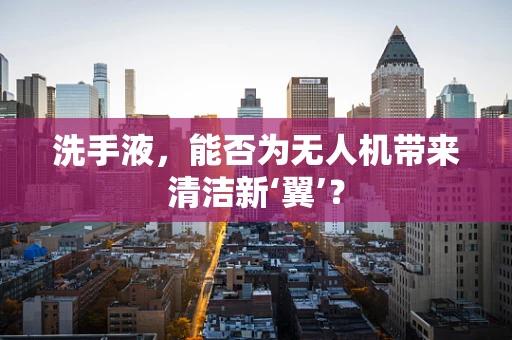 洗手液，能否为无人机带来清洁新‘翼’？