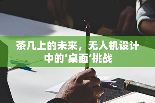 茶几上的未来，无人机设计中的‘桌面’挑战