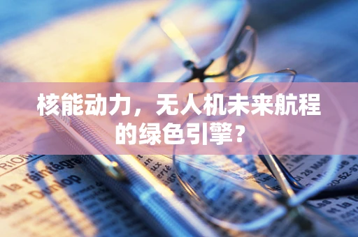 核能动力，无人机未来航程的绿色引擎？