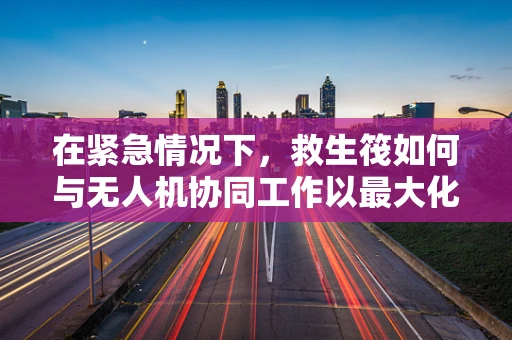 在紧急情况下，救生筏如何与无人机协同工作以最大化救援效率？