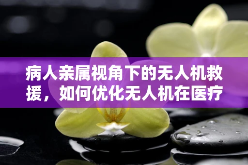 病人亲属视角下的无人机救援，如何优化无人机在医疗紧急情况下的应用？