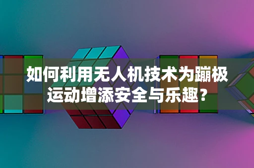 如何利用无人机技术为蹦极运动增添安全与乐趣？