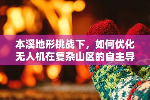 本溪地形挑战下，如何优化无人机在复杂山区的自主导航能力？