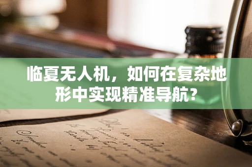 临夏无人机，如何在复杂地形中实现精准导航？