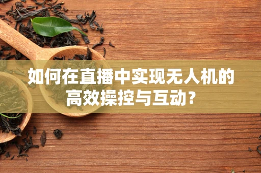 如何在直播中实现无人机的高效操控与互动？