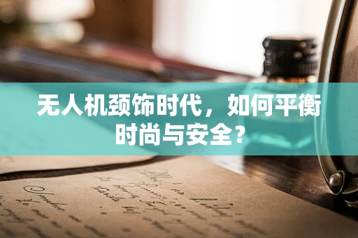 无人机颈饰时代，如何平衡时尚与安全？