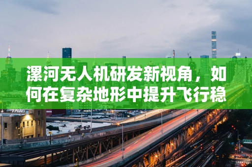 漯河无人机研发新视角，如何在复杂地形中提升飞行稳定性和精准度？