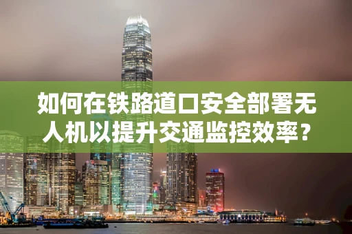 如何在铁路道口安全部署无人机以提升交通监控效率？