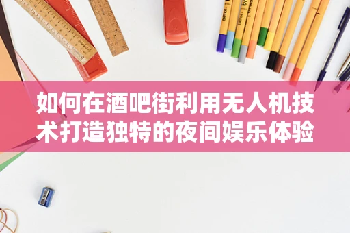 如何在酒吧街利用无人机技术打造独特的夜间娱乐体验？