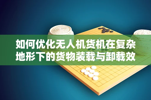 如何优化无人机货机在复杂地形下的货物装载与卸载效率？